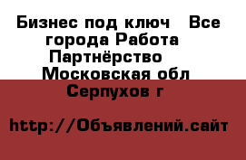 Бизнес под ключ - Все города Работа » Партнёрство   . Московская обл.,Серпухов г.